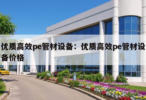 優(yōu)質(zhì)高效pe管材設(shè)備：優(yōu)質(zhì)高效pe管材設(shè)備價格