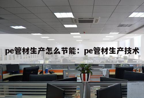 pe管材生產(chǎn)怎么節(jié)能：pe管材生產(chǎn)技術(shù)