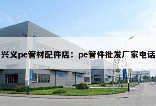 興義pe管材配件店：pe管件批發(fā)廠家電話
