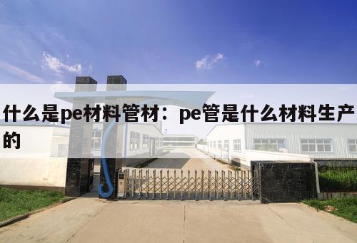 什么是pe材料管材：pe管是什么材料生產(chǎn)的