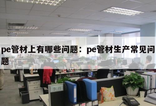 pe管材上有哪些問(wèn)題：pe管材生產(chǎn)常見(jiàn)問(wèn)題