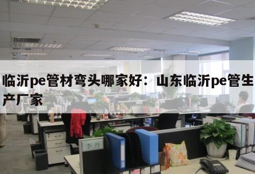 臨沂pe管材彎頭哪家好：山東臨沂pe管生產(chǎn)廠家