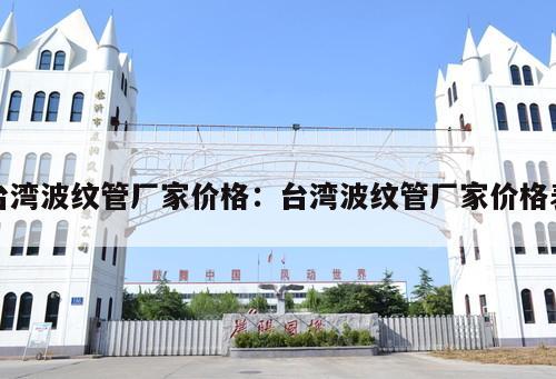 臺(tái)灣波紋管廠家價(jià)格：臺(tái)灣波紋管廠家價(jià)格表