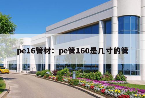 pe16管材：pe管160是幾寸的管