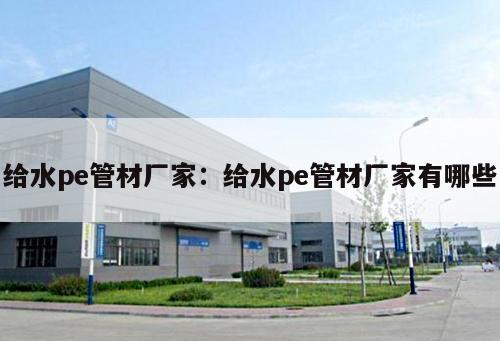 給水pe管材廠家：給水pe管材廠家有哪些