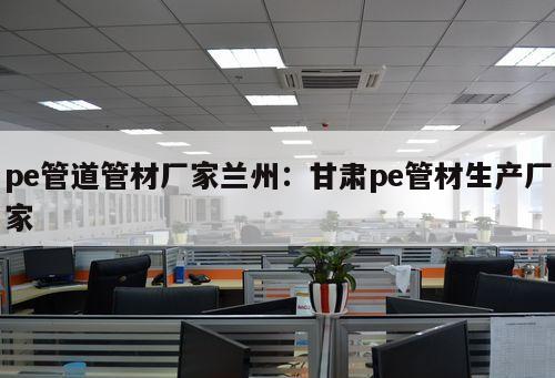 pe管道管材廠家蘭州：甘肅pe管材生產(chǎn)廠家