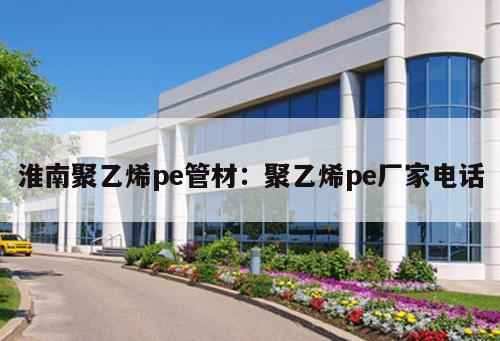 淮南聚乙烯pe管材：聚乙烯pe廠家電話