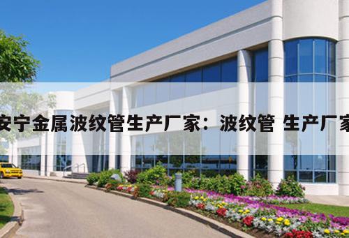 安寧金屬波紋管生產(chǎn)廠家：波紋管 生產(chǎn)廠家
