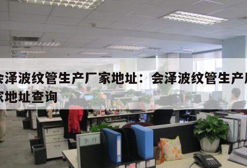 會澤波紋管生產(chǎn)廠家地址：會澤波紋管生產(chǎn)廠家地址查詢