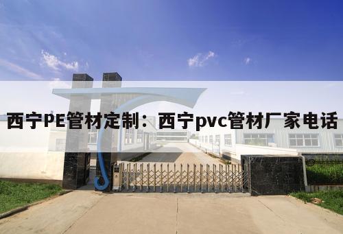 西寧PE管材定制：西寧pvc管材廠家電話