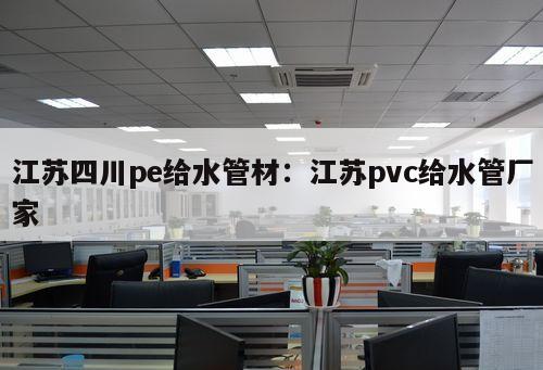 江蘇四川pe給水管材：江蘇pvc給水管廠家