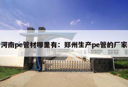 河南pe管材哪里有：鄭州生產pe管的廠家