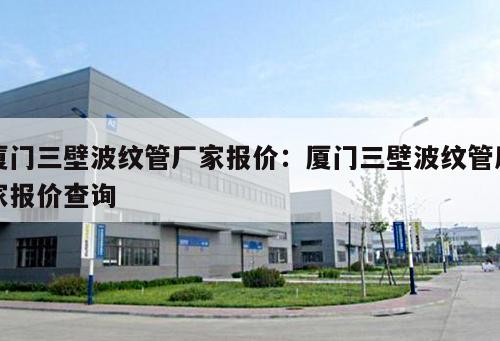 廈門三壁波紋管廠家報價：廈門三壁波紋管廠家報價查詢