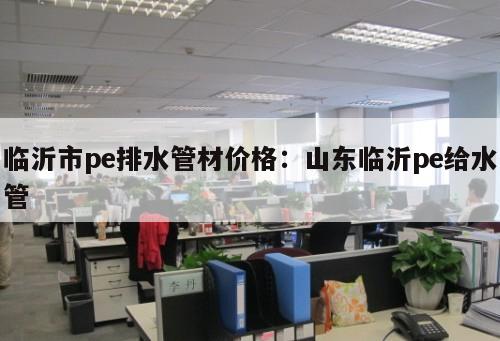臨沂市pe排水管材價格：山東臨沂pe給水管