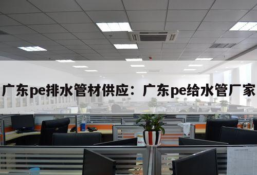 廣東pe排水管材供應(yīng)：廣東pe給水管廠家