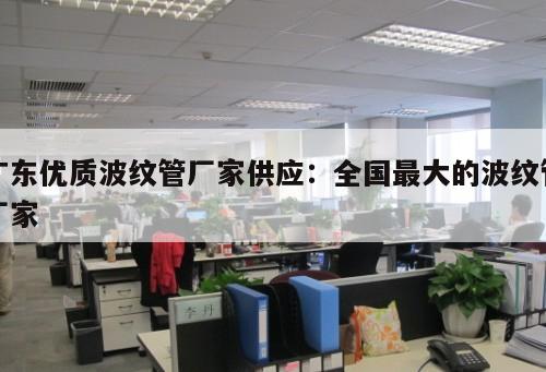 廣東優(yōu)質(zhì)波紋管廠家供應(yīng)：全國(guó)最大的波紋管廠家