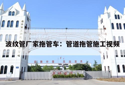 波紋管廠家拖管車：管道拖管施工視頻
