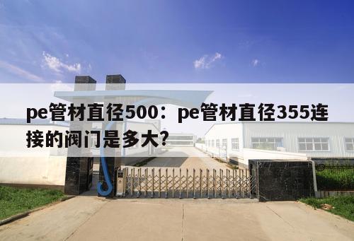 pe管材直徑500：pe管材直徑355連接的閥門(mén)是多大?