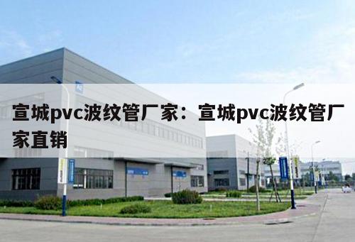 宣城pvc波紋管廠家：宣城pvc波紋管廠家直銷