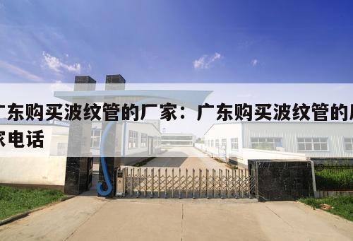 廣東購買波紋管的廠家：廣東購買波紋管的廠家電話
