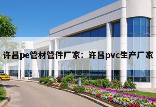 許昌pe管材管件廠家：許昌pvc生產(chǎn)廠家