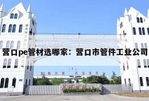 營口pe管材選哪家：營口市管件工業(yè)公司