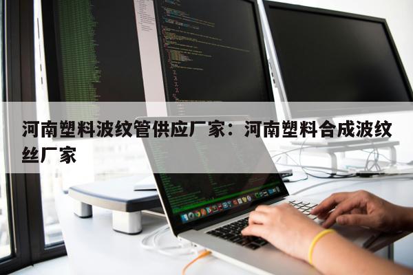 河南塑料波紋管供應(yīng)廠家：河南塑料合成波紋絲廠家