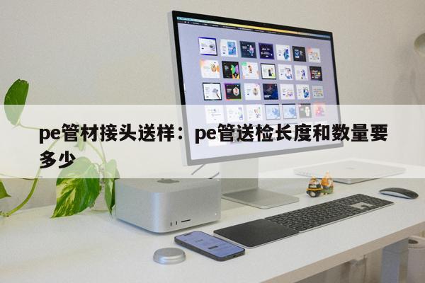 pe管材接頭送樣：pe管送檢長(zhǎng)度和數(shù)量要多少