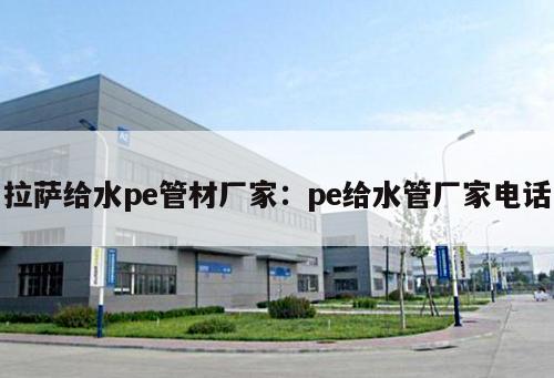 拉薩給水pe管材廠家：pe給水管廠家電話