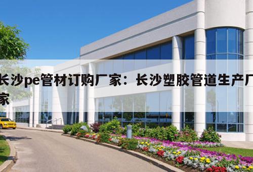 長(zhǎng)沙pe管材訂購(gòu)廠家：長(zhǎng)沙塑膠管道生產(chǎn)廠家