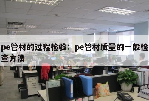pe管材的過程檢驗(yàn)：pe管材質(zhì)量的一般檢查方法