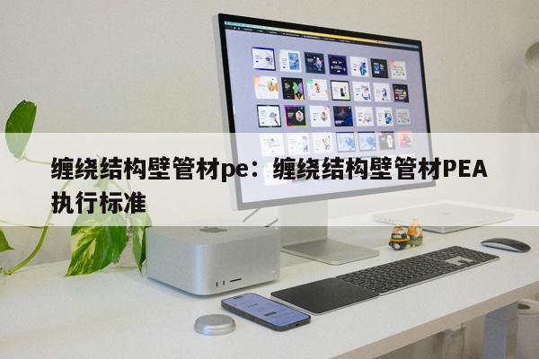 纏繞結構壁管材pe：纏繞結構壁管材PEA執(zhí)行標準