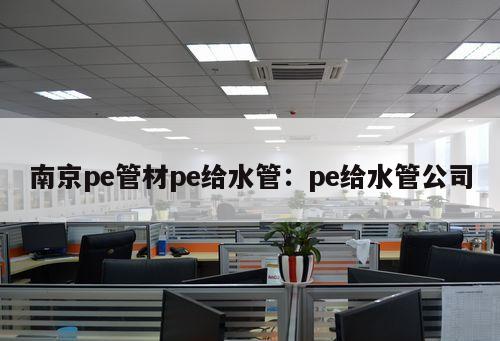 南京pe管材pe給水管：pe給水管公司