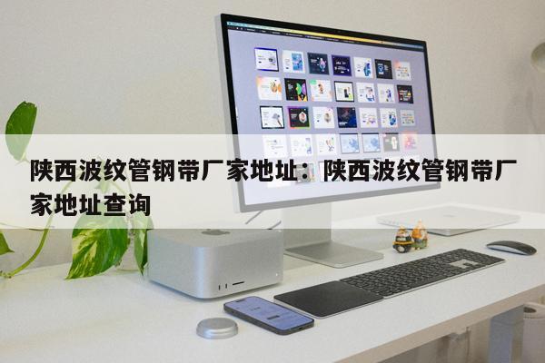 陜西波紋管鋼帶廠家地址：陜西波紋管鋼帶廠家地址查詢(xún)