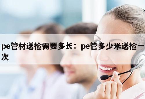 pe管材送檢需要多長(zhǎng)：pe管多少米送檢一次