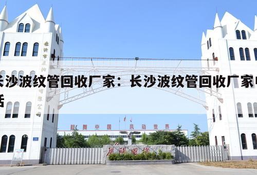 長沙波紋管回收廠家：長沙波紋管回收廠家電話