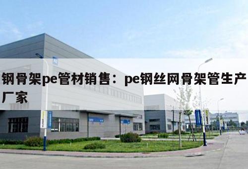 鋼骨架pe管材銷售：pe鋼絲網(wǎng)骨架管生產(chǎn)廠家