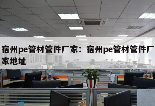 宿州pe管材管件廠家：宿州pe管材管件廠家地址