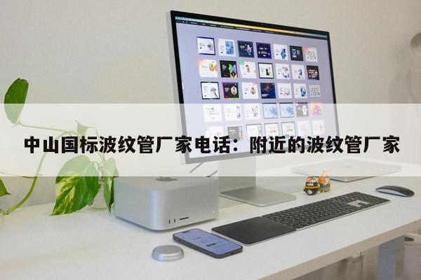 中山國標(biāo)波紋管廠家電話：附近的波紋管廠家