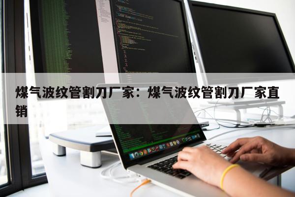 煤氣波紋管割刀廠家：煤氣波紋管割刀廠家直銷
