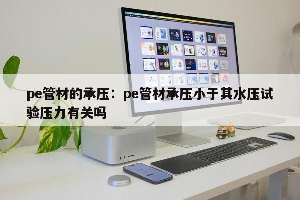 pe管材的承壓：pe管材承壓小于其水壓試驗(yàn)壓力有關(guān)嗎