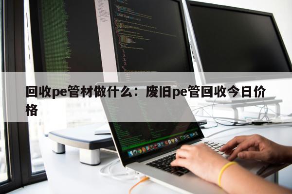 回收pe管材做什么：廢舊pe管回收今日價格