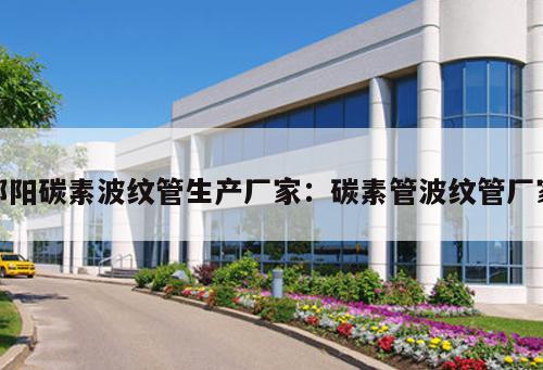 邵陽碳素波紋管生產(chǎn)廠家：碳素管波紋管廠家