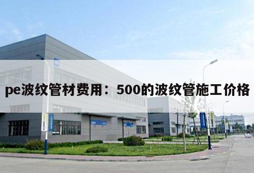 pe波紋管材費(fèi)用：500的波紋管施工價(jià)格