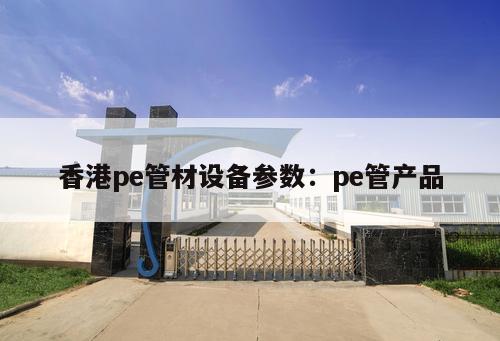 香港pe管材設(shè)備參數(shù)：pe管產(chǎn)品