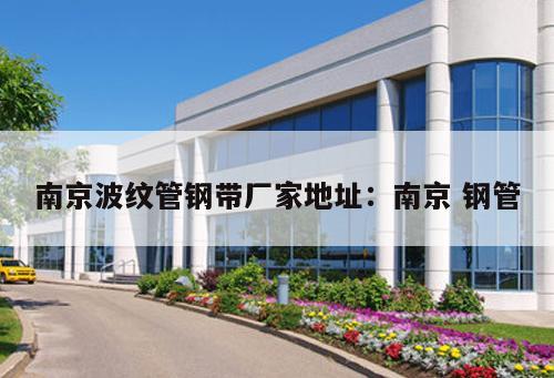 南京波紋管鋼帶廠家地址：南京 鋼管