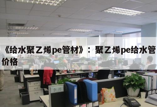 《給水聚乙烯pe管材》：聚乙烯pe給水管價(jià)格