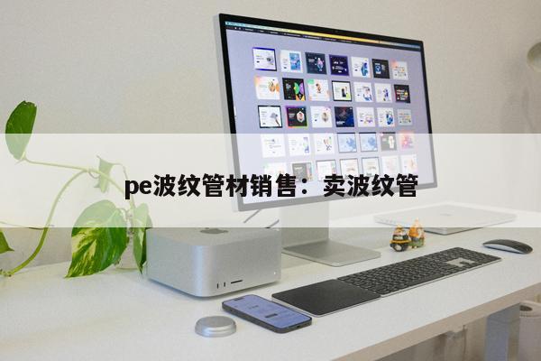 pe波紋管材銷(xiāo)售：賣(mài)波紋管