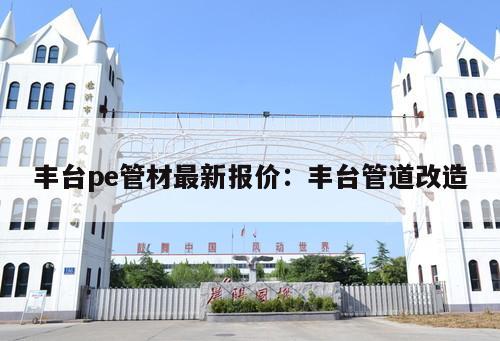 豐臺pe管材最新報價：豐臺管道改造