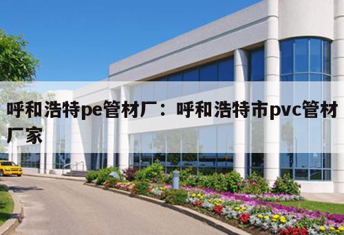 呼和浩特pe管材廠：呼和浩特市pvc管材廠家